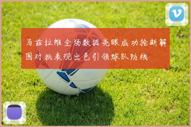 马兹拉维全场数据亮眼成功抢断解围对抗表现出色引领球队防线