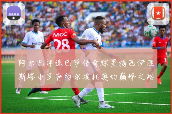阿尔巴评选巴萨传奇球星梅西伊涅斯塔小罗普约尔埃托奥的巅峰之路