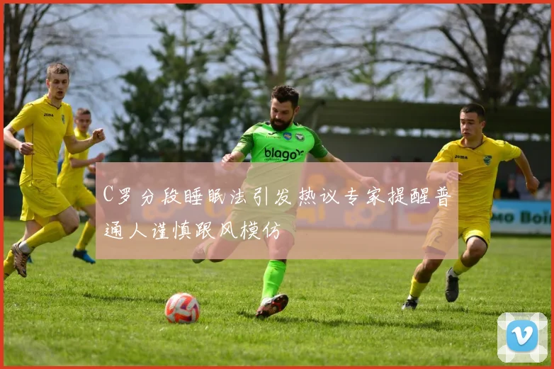 C罗分段睡眠法引发热议专家提醒普通人谨慎跟风模仿