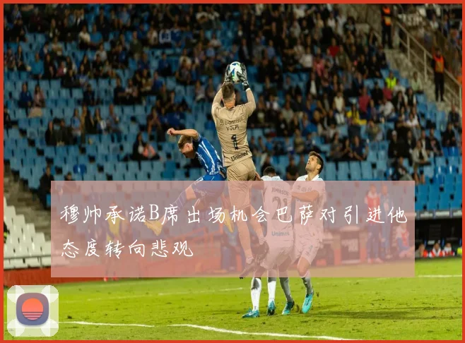 穆帅承诺B席出场机会巴萨对引进他态度转向悲观