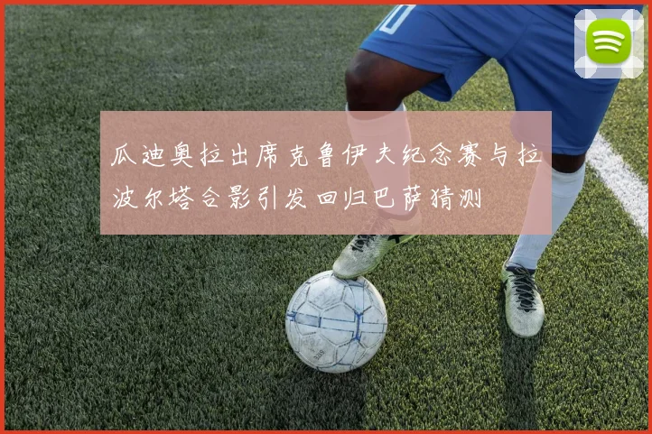 瓜迪奥拉出席克鲁伊夫纪念赛与拉波尔塔合影引发回归巴萨猜测