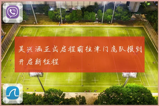 吴兴涵正式启程前往津门虎队报到开启新征程