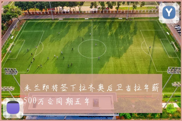 米兰即将签下拉齐奥后卫吉拉年薪500万合同期五年