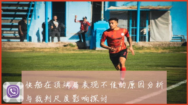 快船在顶端局表现不佳的原因分析与裁判尺度影响探讨