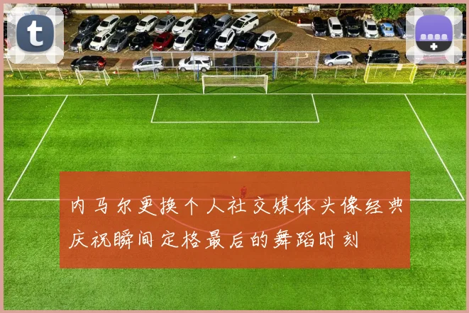 内马尔更换个人社交媒体头像经典庆祝瞬间定格最后的舞蹈时刻