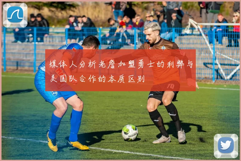 媒体人分析老詹加盟勇士的利弊与美国队合作的本质区别