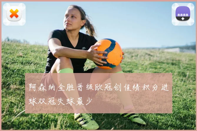 阿森纳全胜晋级欧冠创佳绩积分进球双冠失球最少