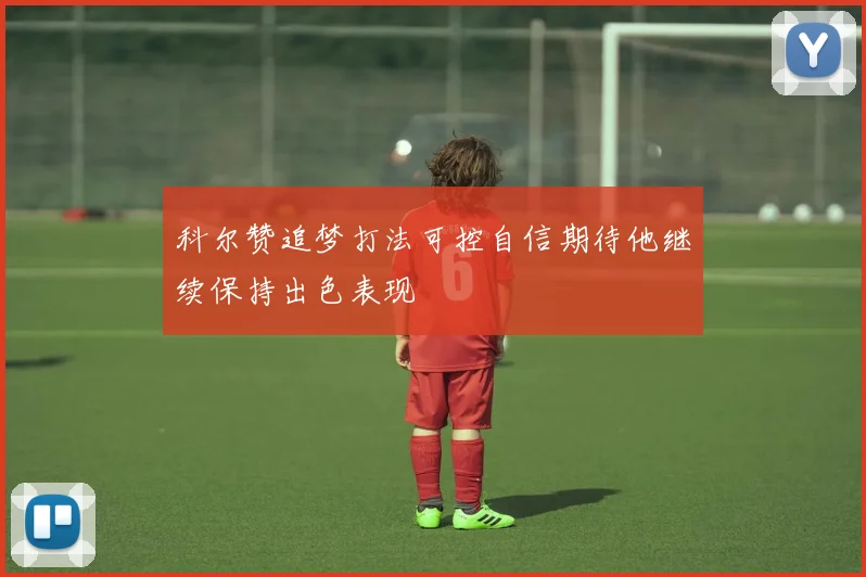 科尔赞追梦打法可控自信期待他继续保持出色表现