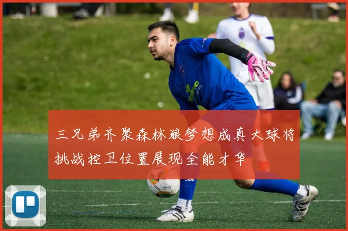 三兄弟齐聚森林狼梦想成真大球将挑战控卫位置展现全能才华