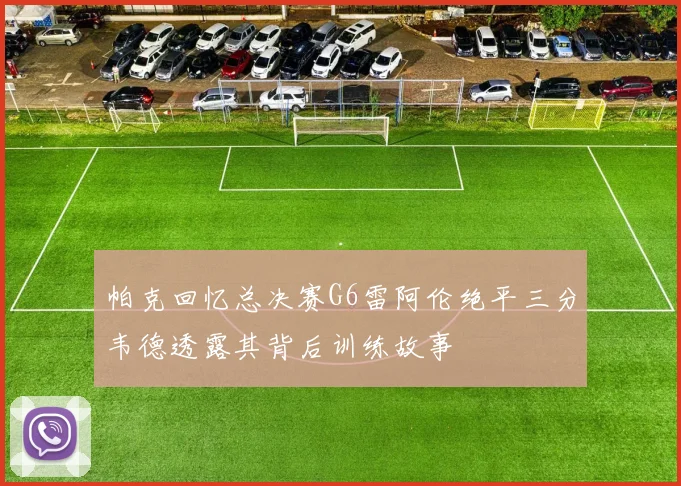 帕克回忆总决赛G6雷阿伦绝平三分韦德透露其背后训练故事