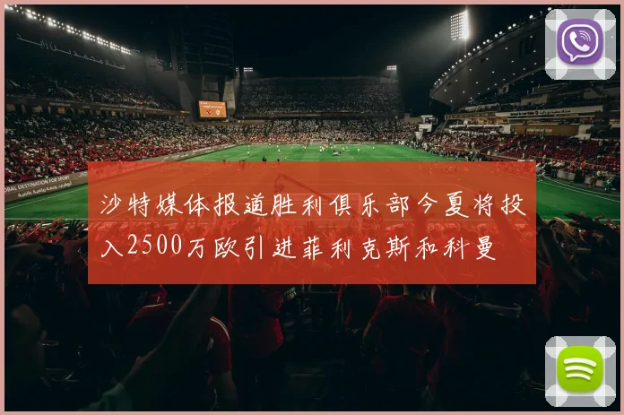 沙特媒体报道胜利俱乐部今夏将投入2500万欧引进菲利克斯和科曼