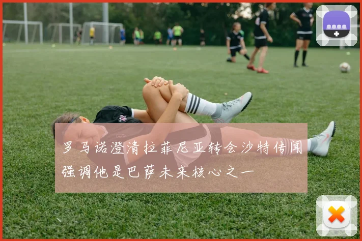 罗马诺澄清拉菲尼亚转会沙特传闻强调他是巴萨未来核心之一