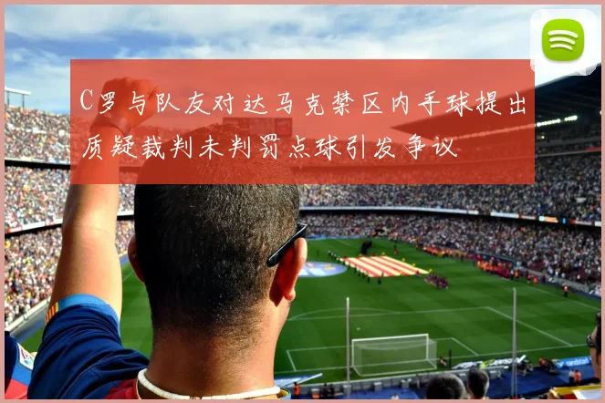 C罗与队友对达马克禁区内手球提出质疑裁判未判罚点球引发争议