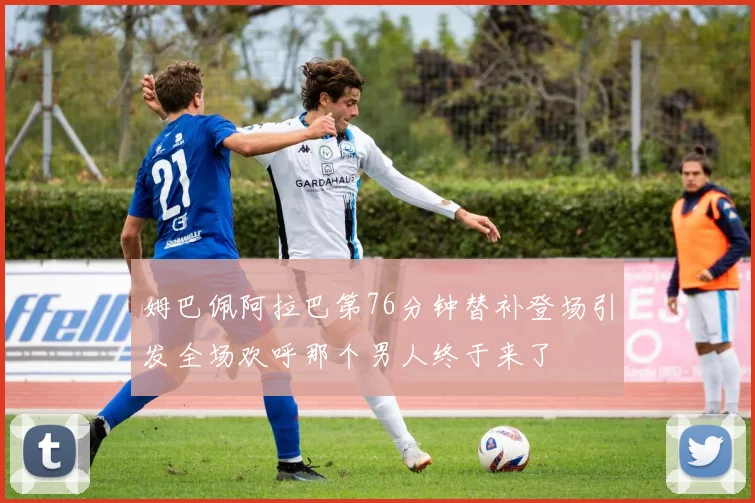 姆巴佩阿拉巴第76分钟替补登场引发全场欢呼那个男人终于来了
