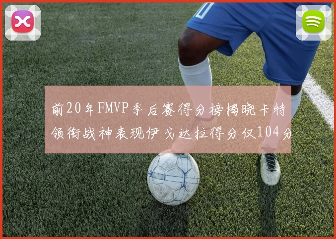 前20年FMVP季后赛得分榜揭晓卡特领衔战神表现伊戈达拉得分仅104分