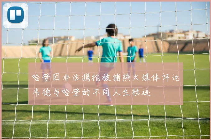 哈登因非法携枪被捕热火媒体评论韦德与哈登的不同人生轨迹