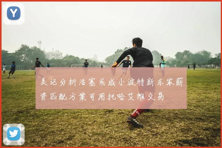 美记分析活塞或成小波特新东家薪资匹配方案可用托哈艾维交易
