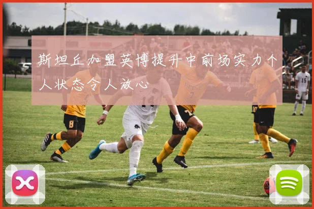 斯坦丘加盟英博提升中前场实力个人状态令人放心
