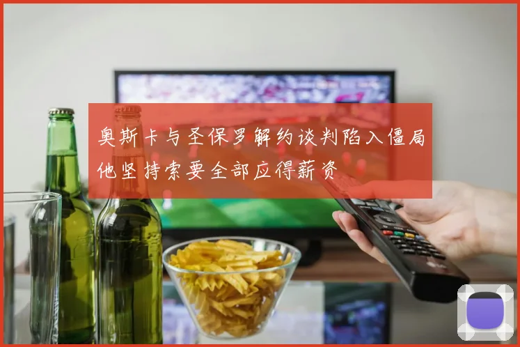 奥斯卡与圣保罗解约谈判陷入僵局他坚持索要全部应得薪资