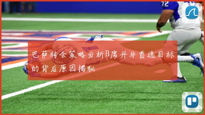 巴萨转会策略分析B席并非首选目标的背后原因揭秘