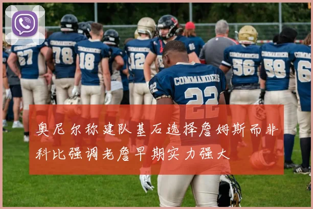 奥尼尔称建队基石选择詹姆斯而非科比强调老詹早期实力强大