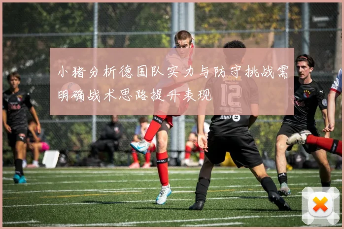 小猪分析德国队实力与防守挑战需明确战术思路提升表现