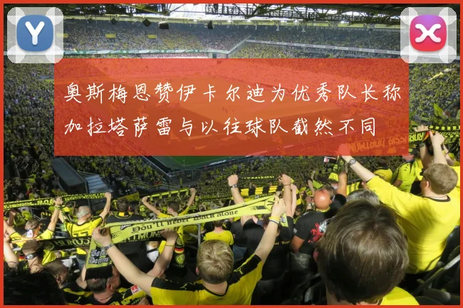 奥斯梅恩赞伊卡尔迪为优秀队长称加拉塔萨雷与以往球队截然不同