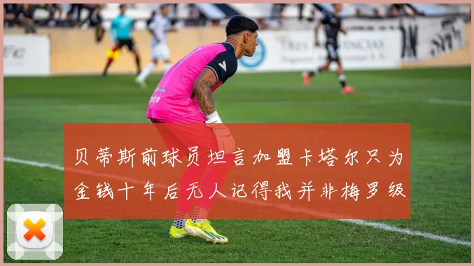 贝蒂斯前球员坦言加盟卡塔尔只为金钱十年后无人记得我并非梅罗级别