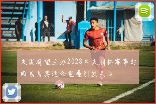 美国有望主办2028年美洲杯赛事时间或与奥运会重叠引发关注