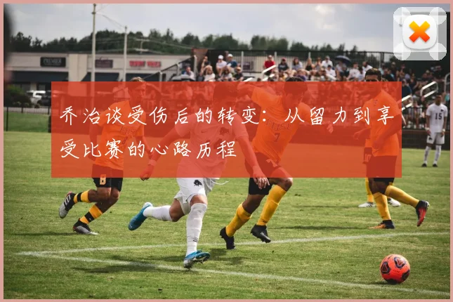 乔治谈受伤后的转变：从留力到享受比赛的心路历程