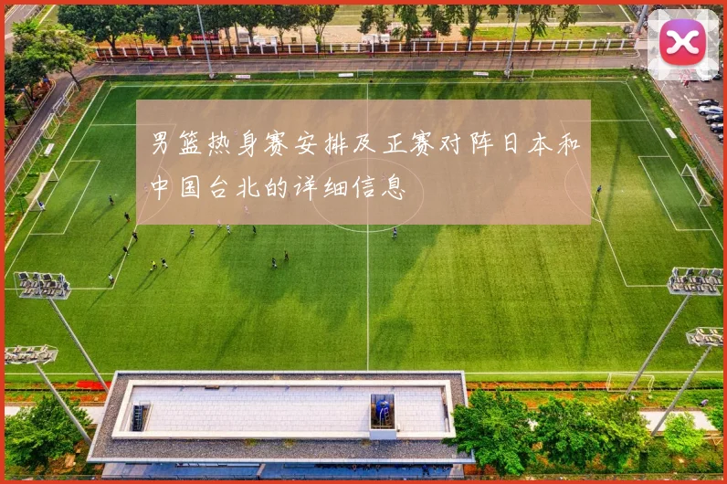 男篮热身赛安排及正赛对阵日本和中国台北的详细信息