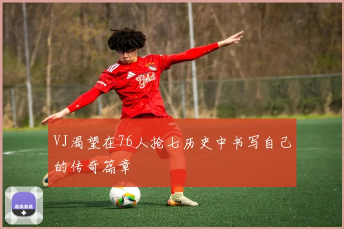 VJ渴望在76人抢七历史中书写自己的传奇篇章