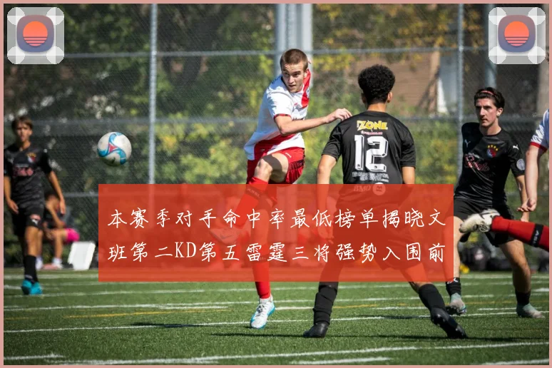 本赛季对手命中率最低榜单揭晓文班第二KD第五雷霆三将强势入围前十