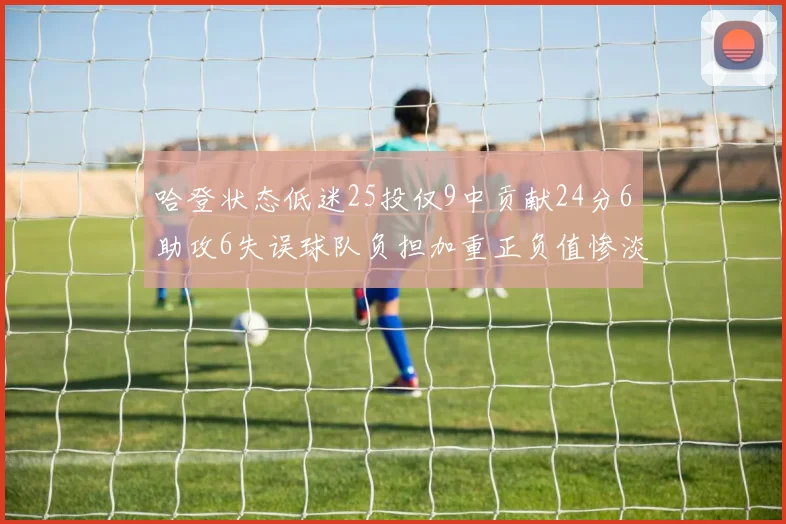 哈登状态低迷25投仅9中贡献24分6助攻6失误球队负担加重正负值惨淡6